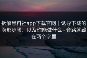 拆解黑料社app下载官网｜诱导下载的隐形步骤：以及你能做什么 - 套路就藏在两个字里