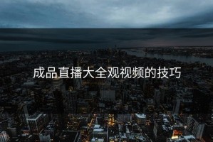 成品直播大全观视频的技巧
