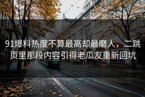 91爆料热度不算最高却最磨人，二跳页里那段内容引得老瓜友重新回坑