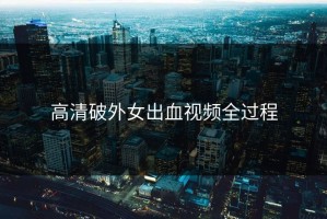 高清破外女出血视频全过程