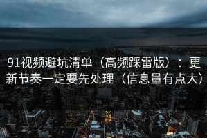 91视频避坑清单（高频踩雷版）：更新节奏一定要先处理（信息量有点大）