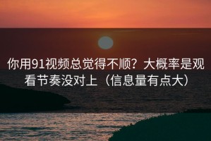 你用91视频总觉得不顺？大概率是观看节奏没对上（信息量有点大）
