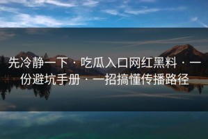 先冷静一下 · 吃瓜入口网红黑料 · 一份避坑手册 · 一招搞懂传播路径