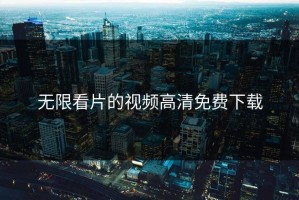 无限看片的视频高清免费下载