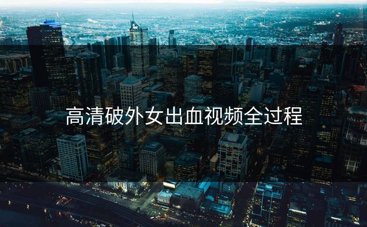 高清破外女出血视频全过程