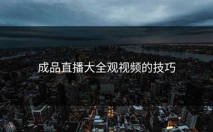 成品直播大全观视频的技巧