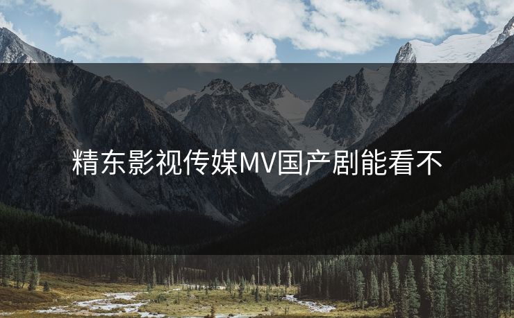 精东影视传媒MV国产剧能看不