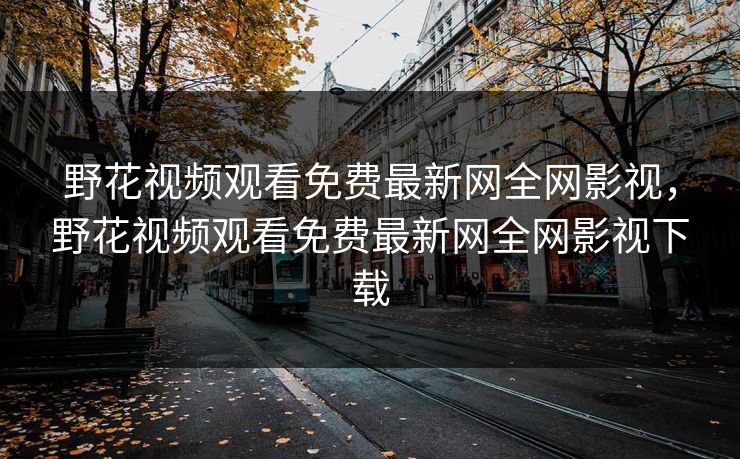 野花视频观看免费最新网全网影视，野花视频观看免费最新网全网影视下载