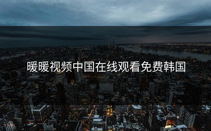 暖暖视频中国在线观看免费韩国