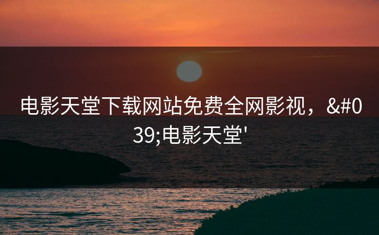 电影天堂下载网站免费全网影视，'电影天堂'