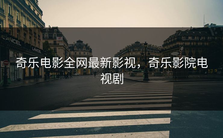 奇乐电影全网最新影视，奇乐影院电视剧