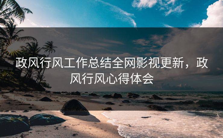 政风行风工作总结全网影视更新，政风行风心得体会