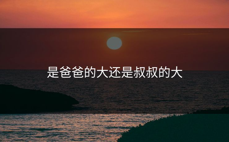是爸爸的大还是叔叔的大