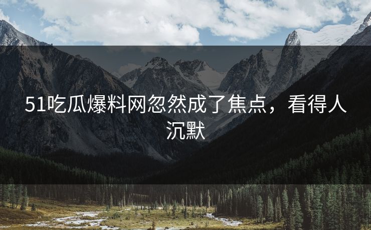 51吃瓜爆料网忽然成了焦点，看得人沉默