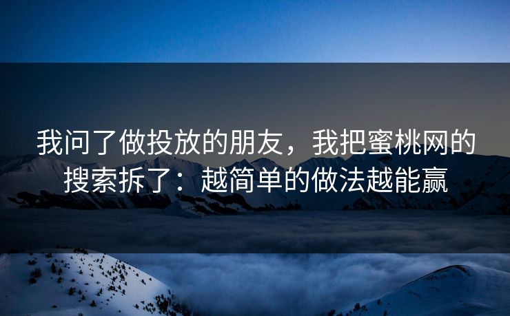 我问了做投放的朋友，我把蜜桃网的搜索拆了：越简单的做法越能赢