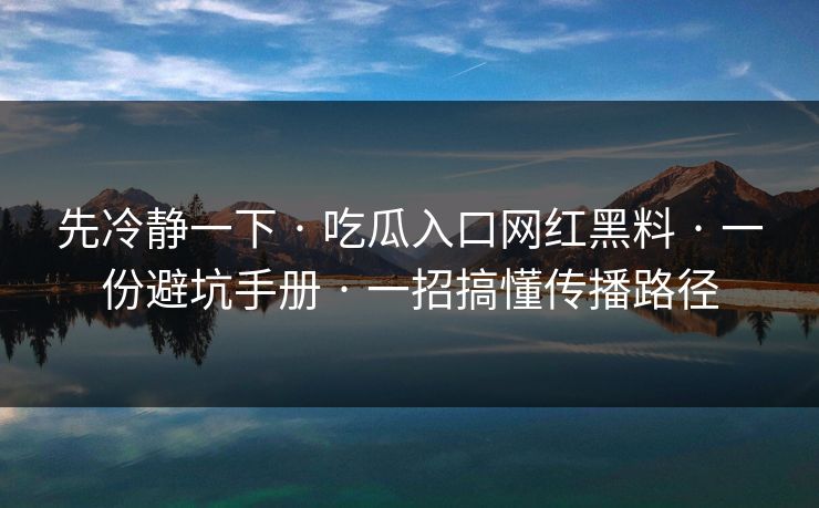 先冷静一下 · 吃瓜入口网红黑料 · 一份避坑手册 · 一招搞懂传播路径