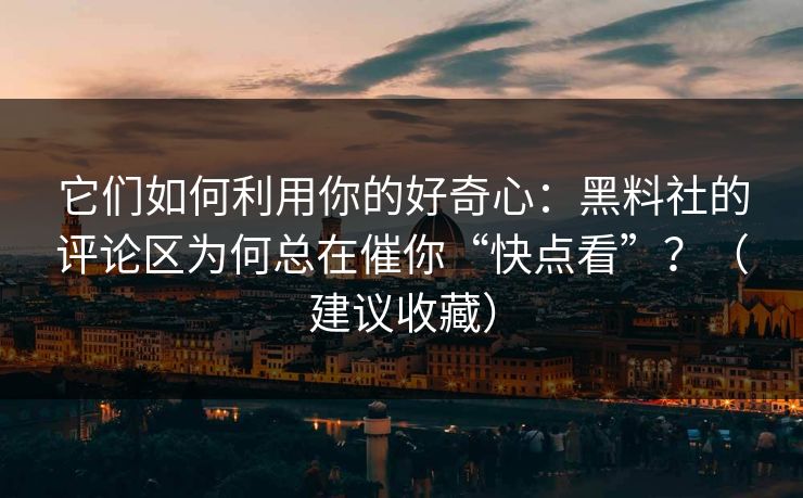 它们如何利用你的好奇心：黑料社的评论区为何总在催你“快点看”？（建议收藏）