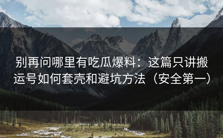 别再问哪里有吃瓜爆料：这篇只讲搬运号如何套壳和避坑方法（安全第一）
