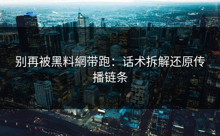 别再被黑料網带跑：话术拆解还原传播链条