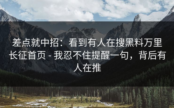 差点就中招：看到有人在搜黑料万里长征首页 - 我忍不住提醒一句，背后有人在推