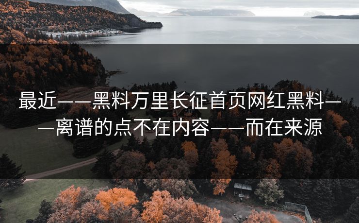 最近——黑料万里长征首页网红黑料——离谱的点不在内容——而在来源