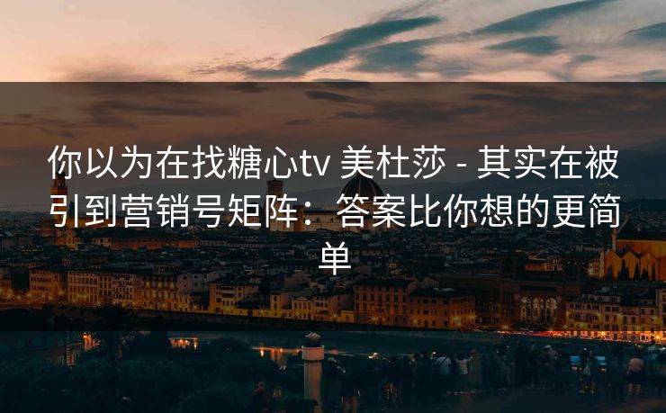 你以为在找糖心tv 美杜莎 - 其实在被引到营销号矩阵：答案比你想的更简单