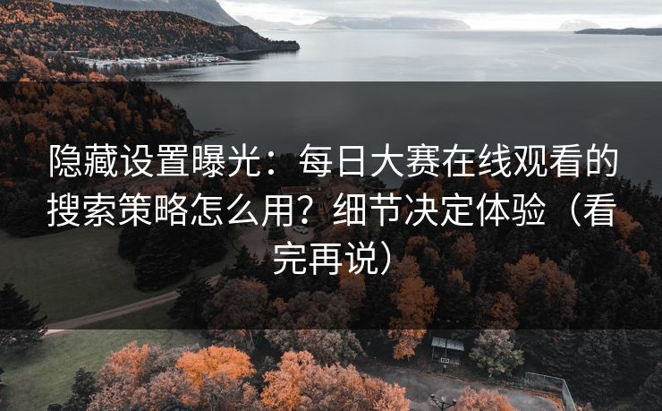 隐藏设置曝光：每日大赛在线观看的搜索策略怎么用？细节决定体验（看完再说）
