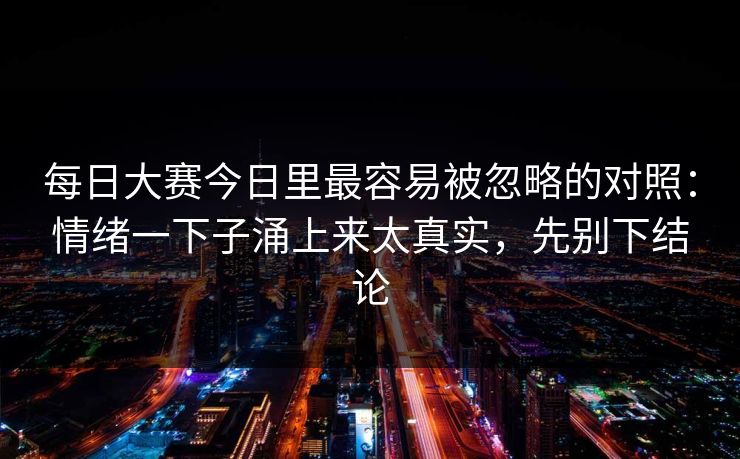 每日大赛今日里最容易被忽略的对照：情绪一下子涌上来太真实，先别下结论
