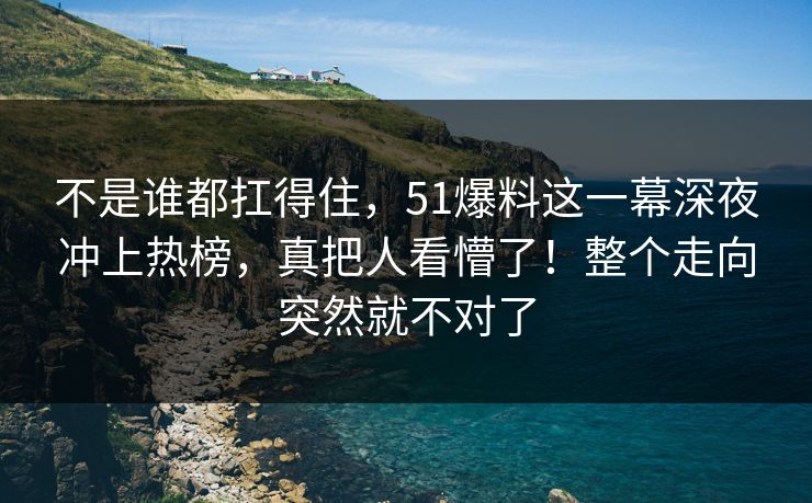 不是谁都扛得住，51爆料这一幕深夜冲上热榜，真把人看懵了！整个走向突然就不对了
