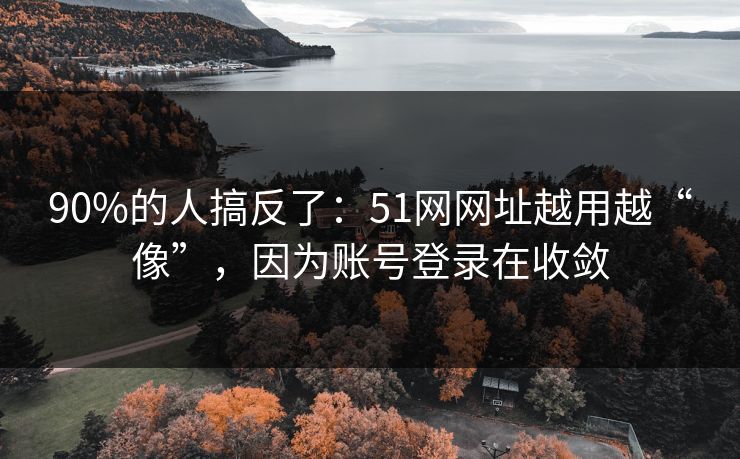 90%的人搞反了：51网网址越用越“像”，因为账号登录在收敛