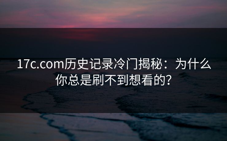 17c.com历史记录冷门揭秘：为什么你总是刷不到想看的？