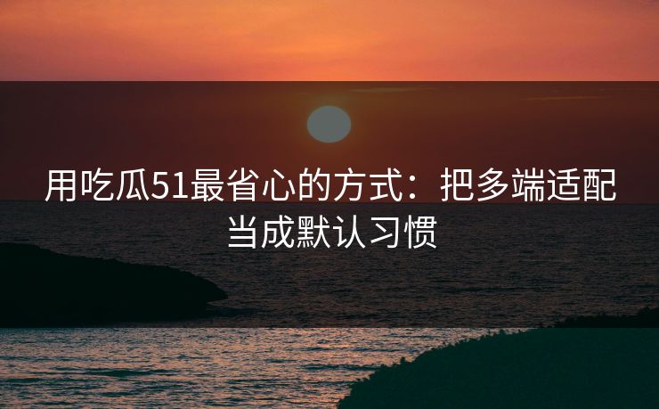 用吃瓜51最省心的方式：把多端适配当成默认习惯