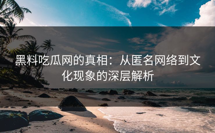黑料吃瓜网的真相：从匿名网络到文化现象的深层解析
