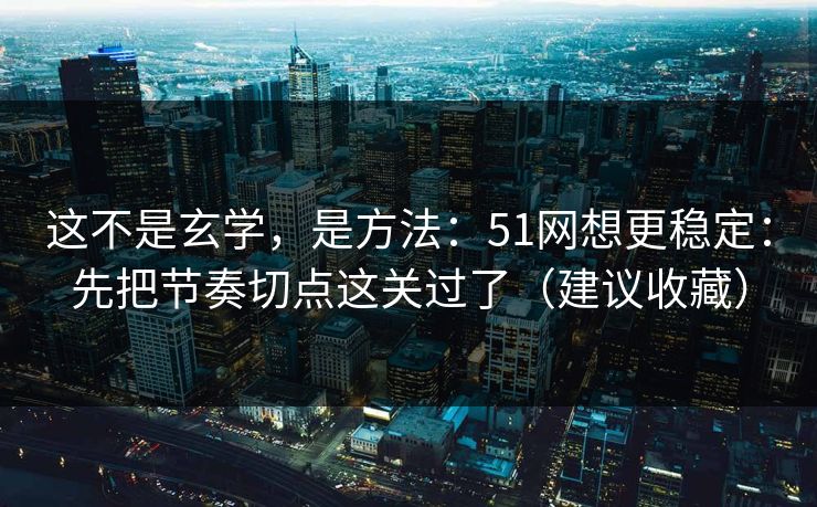 这不是玄学，是方法：51网想更稳定：先把节奏切点这关过了（建议收藏）