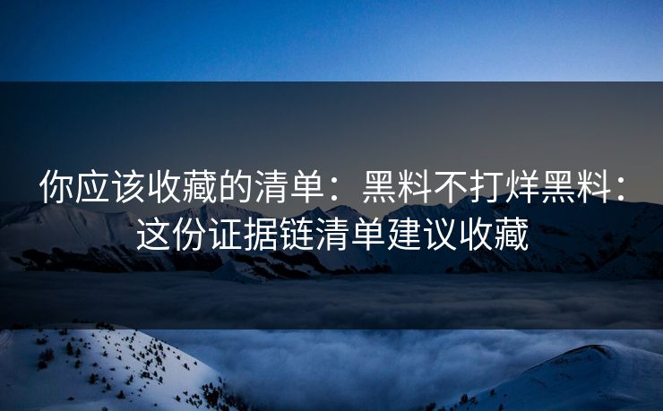 你应该收藏的清单：黑料不打烊黑料：这份证据链清单建议收藏