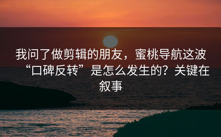我问了做剪辑的朋友，蜜桃导航这波“口碑反转”是怎么发生的？关键在叙事