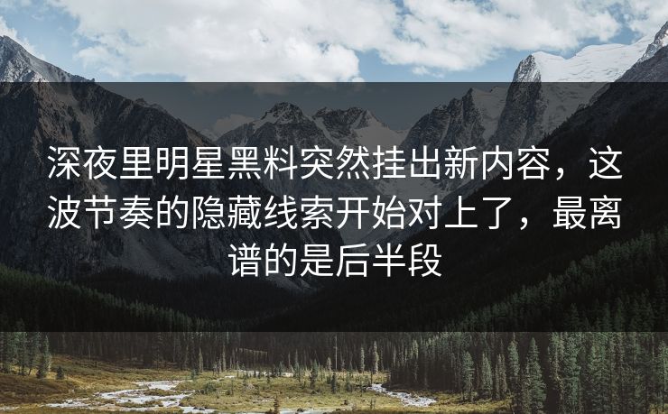 深夜里明星黑料突然挂出新内容，这波节奏的隐藏线索开始对上了，最离谱的是后半段