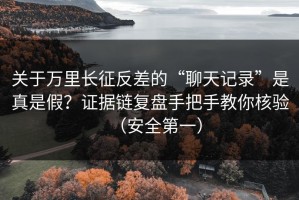 关于万里长征反差的“聊天记录”是真是假？证据链复盘手把手教你核验（安全第一）