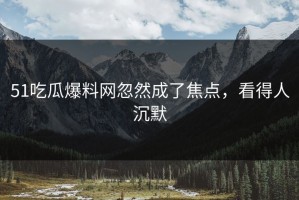 51吃瓜爆料网忽然成了焦点，看得人沉默