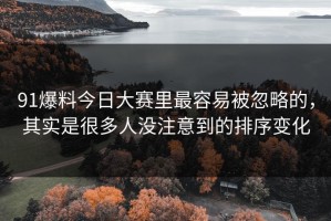 91爆料今日大赛里最容易被忽略的，其实是很多人没注意到的排序变化