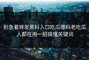 别急着转发黑料入口吃瓜爆料老吃瓜人都在用一招搞懂关键词
