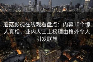 蘑菇影视在线观看盘点：内幕10个惊人真相，业内人士上榜理由格外令人引发联想
