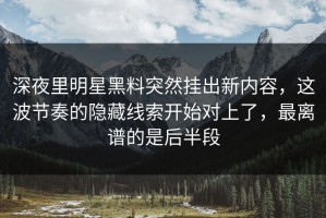 深夜里明星黑料突然挂出新内容，这波节奏的隐藏线索开始对上了，最离谱的是后半段