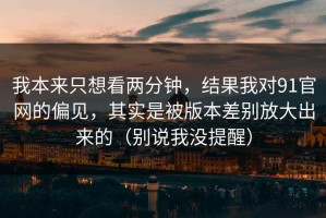 我本来只想看两分钟，结果我对91官网的偏见，其实是被版本差别放大出来的（别说我没提醒）