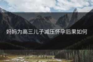 妈妈为高三儿子减压怀孕后果如何