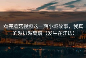 看完蘑菇视频这一期小城故事，我真的越扒越离谱（发生在江边）