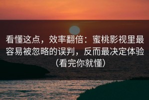看懂这点，效率翻倍：蜜桃影视里最容易被忽略的误判，反而最决定体验（看完你就懂）