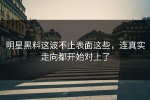明星黑料这波不止表面这些，连真实走向都开始对上了