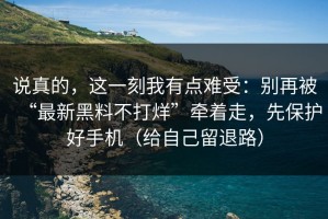 说真的，这一刻我有点难受：别再被“最新黑料不打烊”牵着走，先保护好手机（给自己留退路）