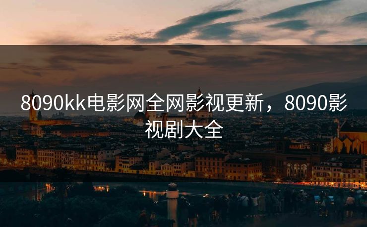 8090kk电影网全网影视更新，8090影视剧大全